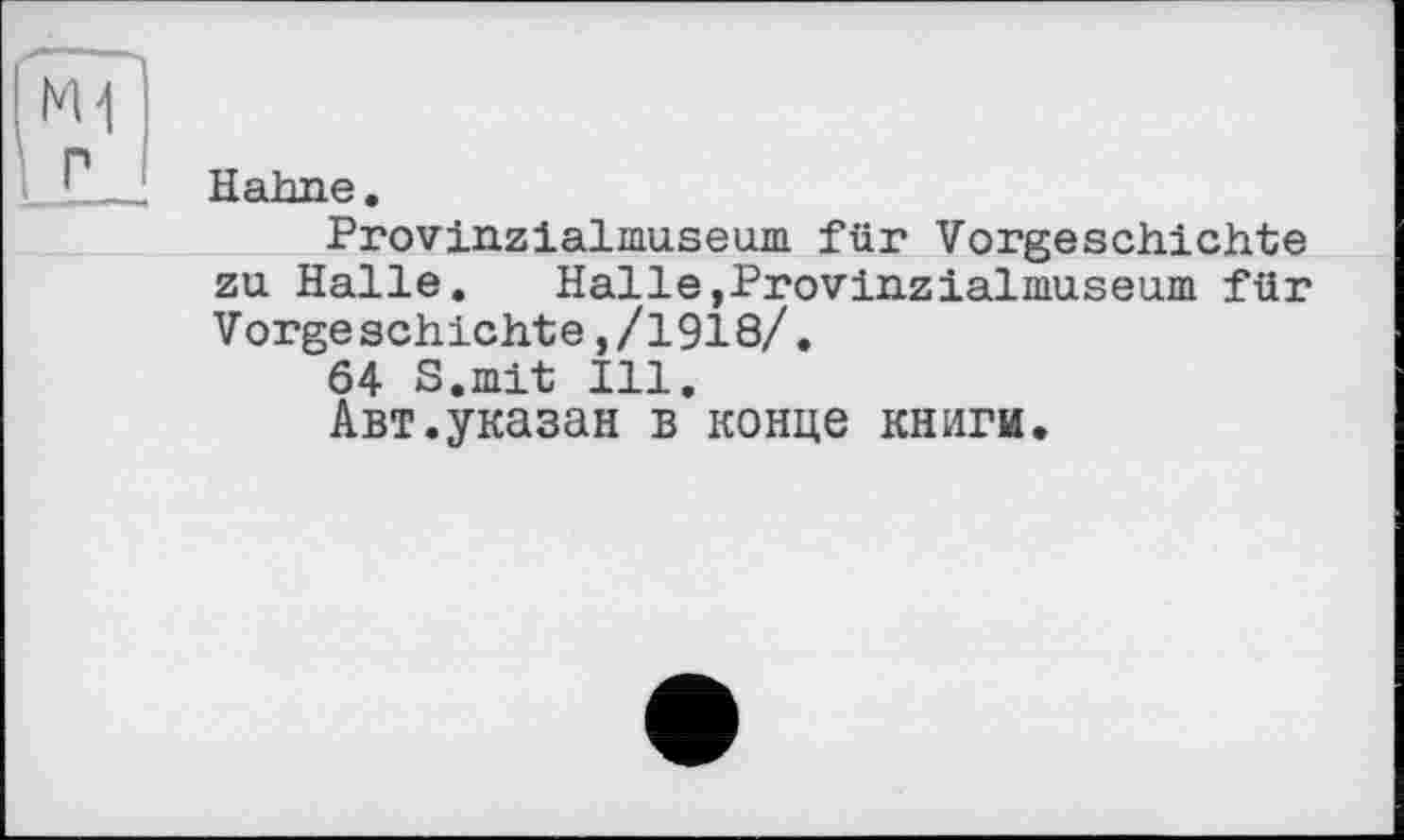 ﻿Hahne.
Provinzialmuseum für Vorgeschichte zu Halle. Halle,Provinzialmuseum für Vorge schichte,/1918/.
64 S.mit Ill.
Авт.указан в конце книги.